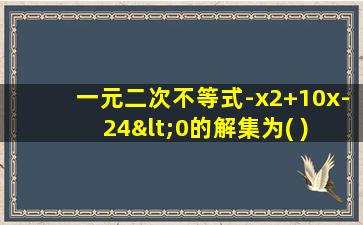 一元二次不等式-x2+10x-24<0的解集为( ) a